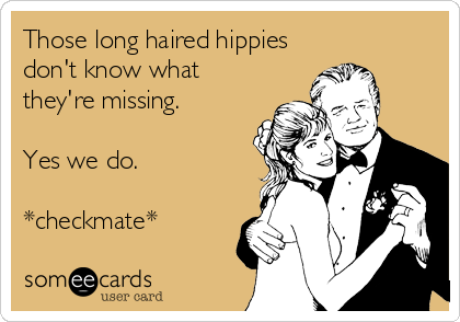 Those long haired hippies
don't know what
they're missing.

Yes we do.

*checkmate*