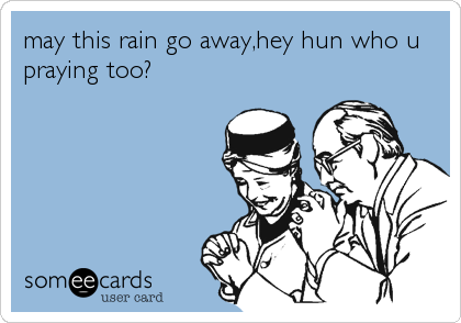 may this rain go away,hey hun who u
praying too?