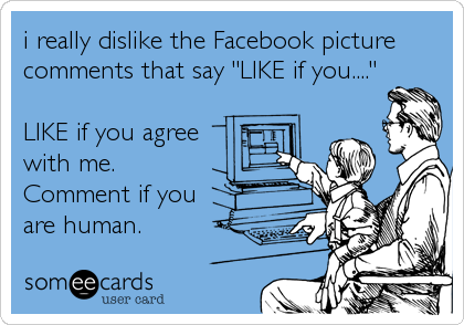 i really dislike the Facebook picture
comments that say "LIKE if you...."

LIKE if you agree 
with me.
Comment if you 
are human.