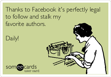 Thanks to Facebook it's perfectly legal
to follow and stalk my
favorite authors.  

Daily!