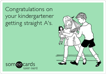 Congratulations on
your kindergartener
getting straight A's.