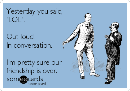Yesterday you said,
"LOL".

Out loud. 
In conversation.

I'm pretty sure our
friendship is over.
