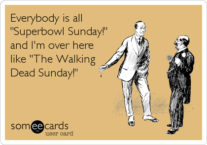 Everybody is all
"Superbowl Sunday!"
and I'm over here
like "The Walking
Dead Sunday!"