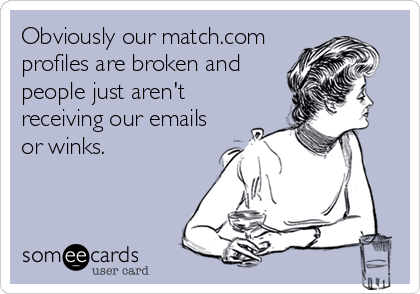 Obviously our match.com
profiles are broken and
people just aren't
receiving our emails
or winks.