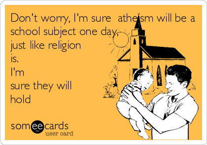 Don't worry, I'm sure  atheism will be a
school subject one day,
just like religion
is.
I'm
sure they will
hold