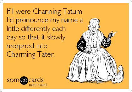 If I were Channing Tatum
I'd pronounce my name a
little differently each
day so that it slowly
morphed into
Charming Tater.