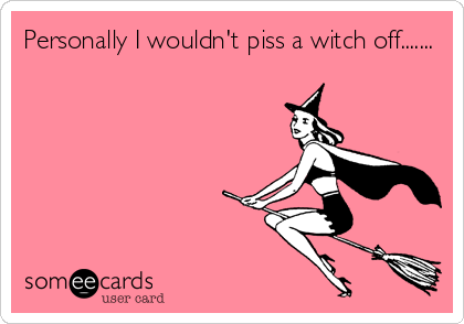 Personally I wouldn't piss a witch off.......