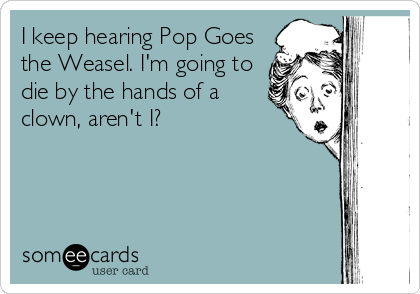 I keep hearing Pop Goes
the Weasel. I'm going to
die by the hands of a
clown, aren't I?