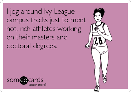 I jog around Ivy League
campus tracks just to meet
hot, rich athletes working
on their masters and
doctoral degrees.