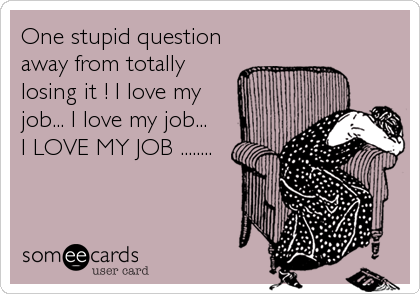 One stupid question
away from totally
losing it ! I love my
job... I love my job...
I LOVE MY JOB ........
