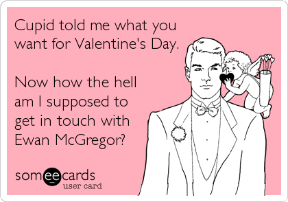 Cupid told me what you
want for Valentine's Day.

Now how the hell
am I supposed to
get in touch with
Ewan McGregor?