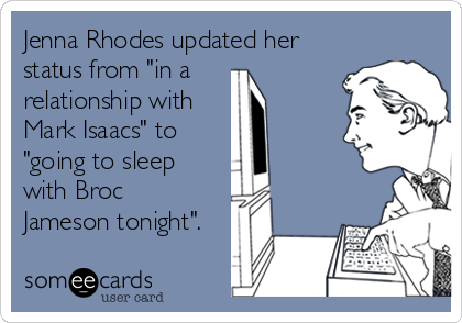 Jenna Rhodes updated her
status from "in a 
relationship with
Mark Isaacs" to
"going to sleep  
with Broc 
Jameson tonight".