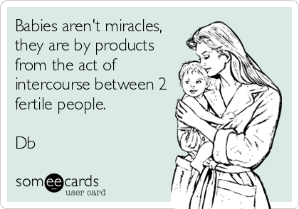 Babies aren't miracles,
they are by products
from the act of
intercourse between 2
fertile people.

Db