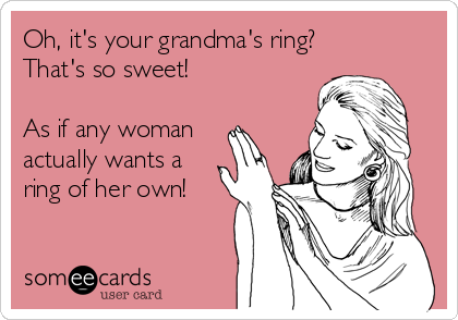Oh, it's your grandma's ring? 
That's so sweet! 

As if any woman 
actually wants a 
ring of her own!