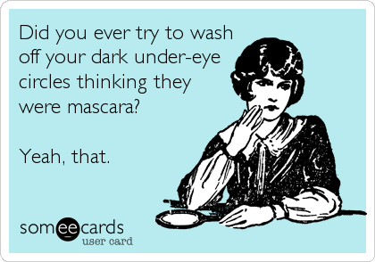 Did you ever try to wash
off your dark under-eye
circles thinking they
were mascara?

Yeah, that.