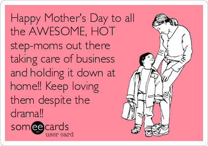 Happy Mother's Day to all
the AWESOME, HOT
step-moms out there
taking care of business
and holding it down at
home!! Keep loving
them despite the
drama!!