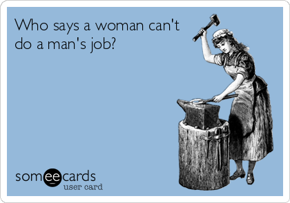 Who says a woman can't
do a man's job?