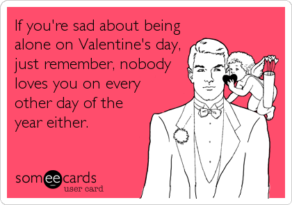 If you're sad about being
alone on Valentine's day,
just remember, nobody
loves you on every
other day of the
year either.