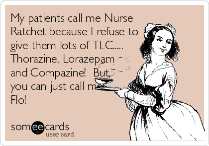 My patients call me Nurse
Ratchet because I refuse to
give them lots of TLC.....
Thorazine, Lorazepam
and Compazine!  But,
you can just call me
Flo!