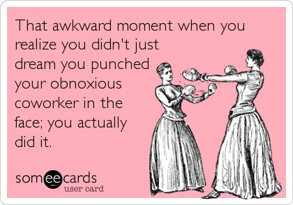 That awkward moment when you
realize you didn't just
dream you punched
your obnoxious 
coworker in the
face; you actually
did it.