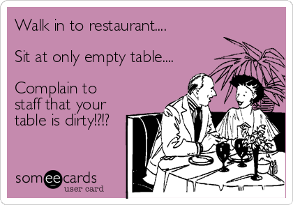 Walk in to restaurant....

Sit at only empty table....

Complain to
staff that your
table is dirty!?!?