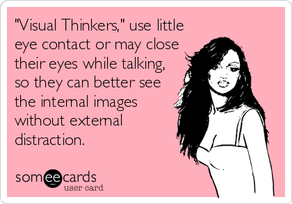 "Visual Thinkers," use little
eye contact or may close
their eyes while talking,
so they can better see
the internal images
without external<br 