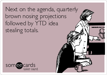 Next on the agenda, quarterly
brown nosing projections
followed by YTD idea
stealing totals.