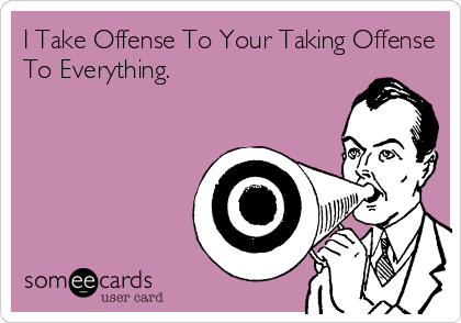 I Take Offense To Your Taking Offense
To Everything.