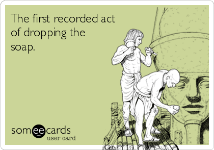The first recorded act
of dropping the
soap.