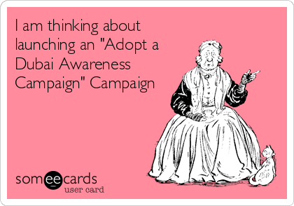 I am thinking about
launching an "Adopt a
Dubai Awareness
Campaign" Campaign