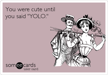 You were cute until
you said "YOLO."