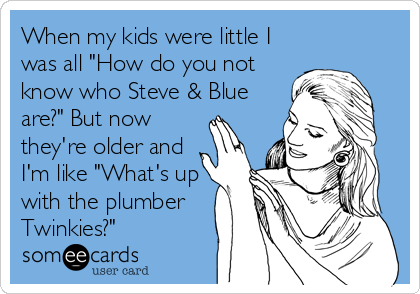 When my kids were little I
was all "How do you not
know who Steve & Blue
are?" But now
they're older and
I'm like "What's up
with the plumber
Twinkies?"