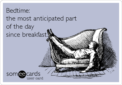 Bedtime:
the most anticipated part
of the day
since breakfast.