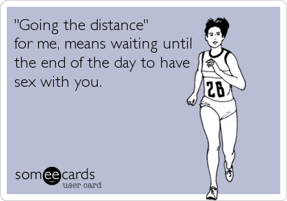 "Going the distance" 
for me, means waiting until
the end of the day to have
sex with you.