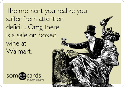 The moment you realize you
suffer from attention
deficit... Omg there
is a sale on boxed
wine at
Walmart.