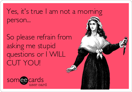 Yes, it's true I am not a morning
person...

So please refrain from
asking me stupid
questions or I WILL
CUT YOU!