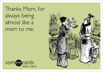 Thanks Mom, for
always being
almost like a
mom to me.