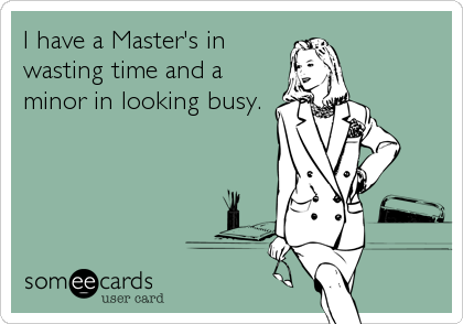 I have a Master's in
wasting time and a
minor in looking busy.