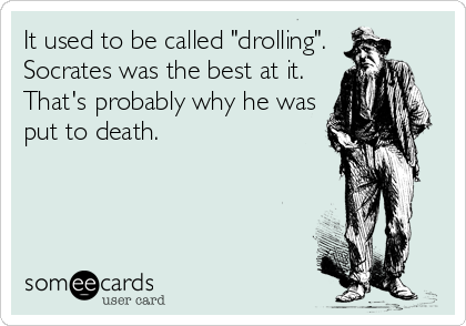 It used to be called "drolling".
Socrates was the best at it.
That's probably why he was
put to death.