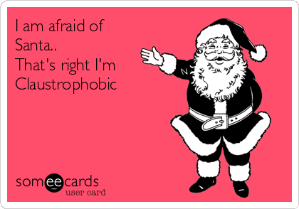 I am afraid of
Santa..
That's right I'm
Claustrophobic