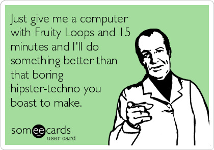 Just give me a computer
with Fruity Loops and 15
minutes and I'll do
something better than
that boring
hipster-techno you
boast to make.