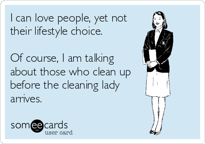 I can love people, yet not
their lifestyle choice.

Of course, I am talking
about those who clean up
before the cleaning lady
arrives.