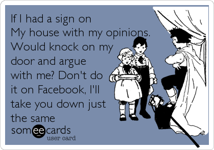 If I had a sign on  
My house with my opinions.
Would knock on my
door and argue
with me? Don't do
it on Facebook, I'll
take yo