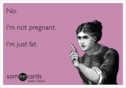 No.
                 
I'm not pregnant. 

I'm just fat.