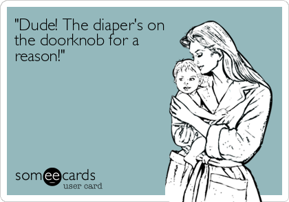 "Dude! The diaper's on
the doorknob for a
reason!"