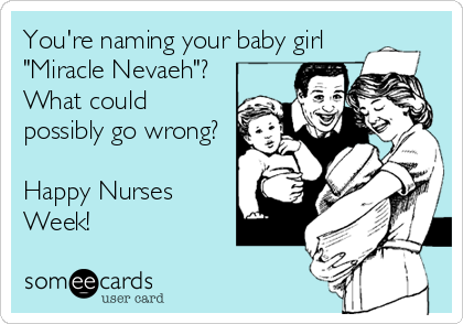 You're naming your baby girl
"Miracle Nevaeh"?
What could 
possibly go wrong?

Happy Nurses 
Week!