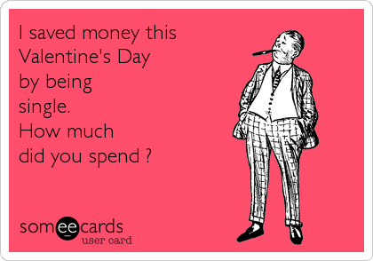 I saved money this
Valentine's Day           
by being               
single.                      <br /