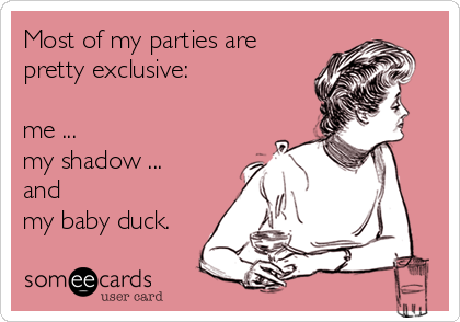 Most of my parties are
pretty exclusive:

me ...
my shadow ...
and 
my baby duck.