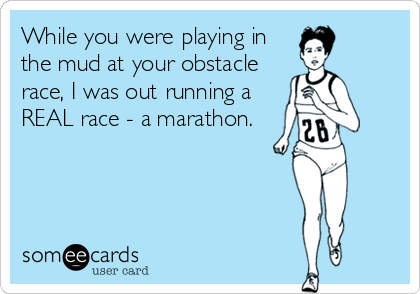 While you were playing in
the mud at your obstacle
race, I was out running a
REAL race - a marathon.