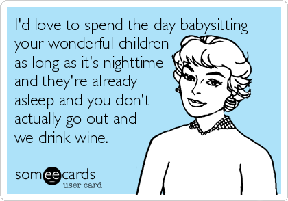 I'd love to spend the day babysitting
your wonderful children
as long as it's nighttime
and they're already
asleep and you don't
actually go out and
we drink wine.